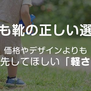 【子ども靴の正しい選び方】価格やデザインよりも優先してほしい「軽さ」